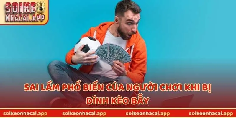 Sai lầm phổ biến của người chơi khi bị dính kèo bẫy